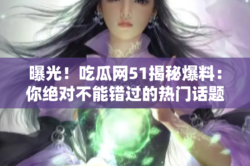 曝光！吃瓜网51揭秘爆料：你绝对不能错过的热门话题大揭秘！