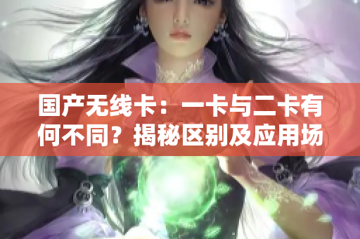 国产无线卡：一卡与二卡有何不同？揭秘区别及应用场景