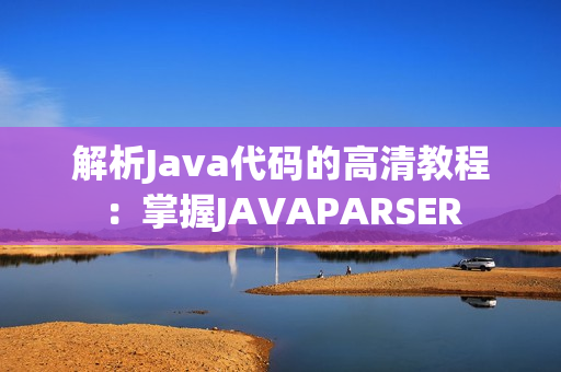 解析Java代码的高清教程：掌握JAVAPARSER