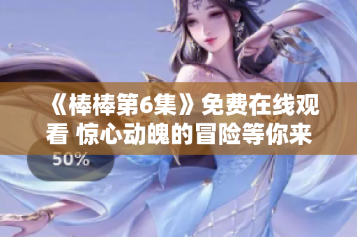 《棒棒第6集》免费在线观看 惊心动魄的冒险等你来体验!