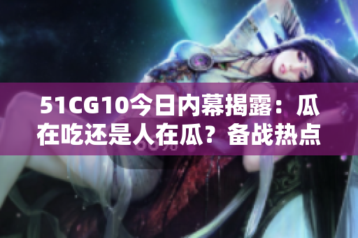 51CG10今日内幕揭露：瓜在吃还是人在瓜？备战热点上线！