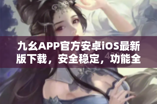 九幺APP官方安卓iOS最新版下载，安全稳定，功能全面