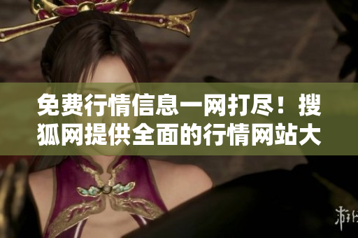 免费行情信息一网打尽！搜狐网提供全面的行情网站大全