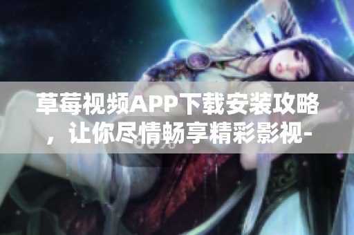 草莓视频APP下载安装攻略，让你尽情畅享精彩影视-丝瓜安卓苏州