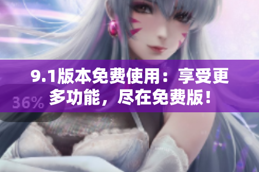 9.1版本免费使用：享受更多功能，尽在免费版！