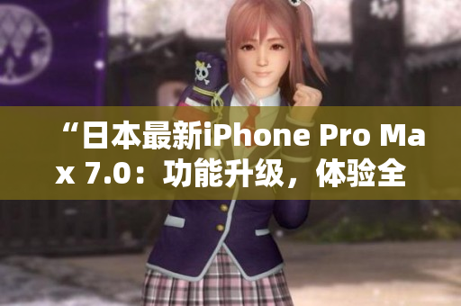 “日本最新iPhone Pro Max 7.0：功能升级，体验全新智能手机革命！”