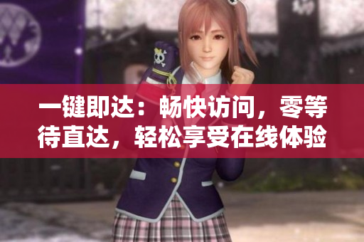 一键即达：畅快访问，零等待直达，轻松享受在线体验