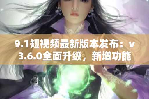 9.1短视频最新版本发布：v3.6.0全面升级，新增功能抢先体验