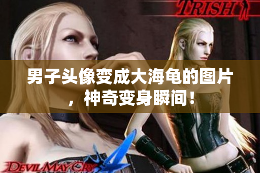 男子头像变成大海龟的图片，神奇变身瞬间！