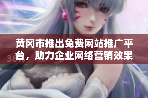 黄冈市推出免费网站推广平台，助力企业网络营销效果提升