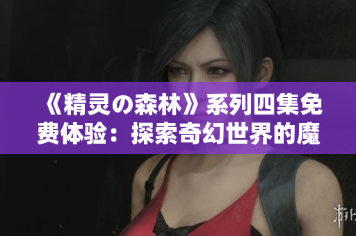 《精灵の森林》系列四集免费体验：探索奇幻世界的魔法之旅