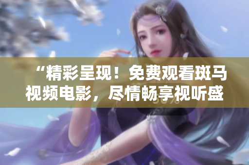“精彩呈现！免费观看斑马视频电影，尽情畅享视听盛宴！”