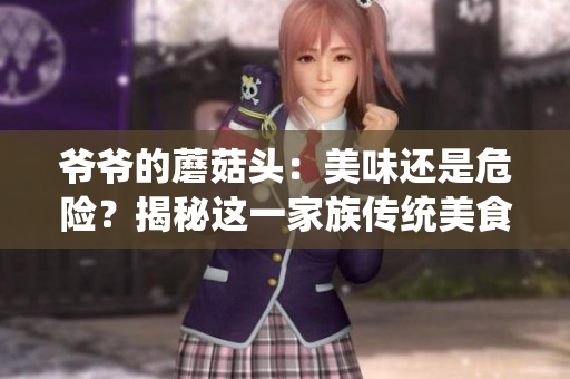 爷爷的蘑菇头：美味还是危险？揭秘这一家族传统美食的真相