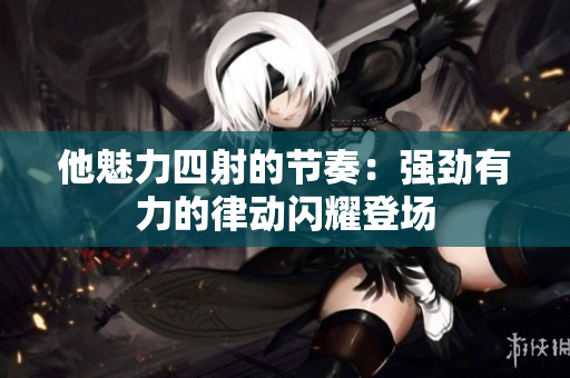 他魅力四射的节奏：强劲有力的律动闪耀登场