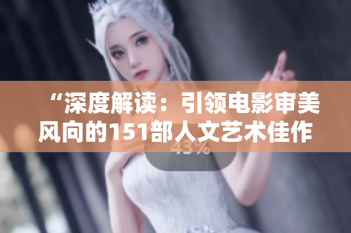“深度解读：引领电影审美风向的151部人文艺术佳作”