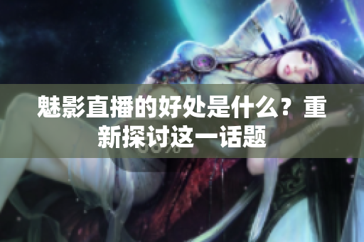 魅影直播的好处是什么？重新探讨这一话题