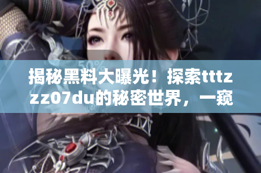 揭秘黑料大曝光！探索tttzzz07du的秘密世界，一窥神秘背后的故事