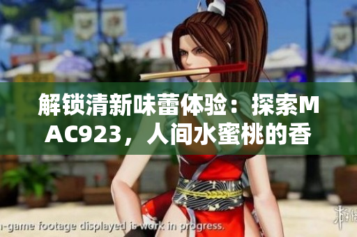解锁清新味蕾体验：探索MAC923，人间水蜜桃的香甜之旅