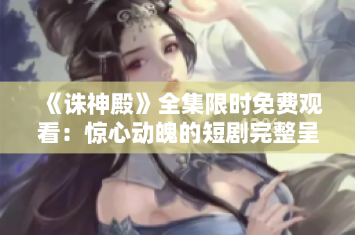 《诛神殿》全集限时免费观看：惊心动魄的短剧完整呈现