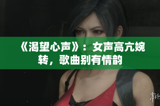 《渴望心声》：女声高亢婉转，歌曲别有情韵
