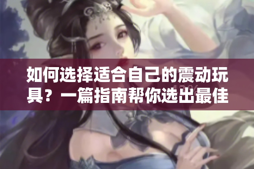 如何选择适合自己的震动玩具？一篇指南帮你选出最佳款式