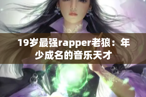 19岁最强rapper老狼：年少成名的音乐天才