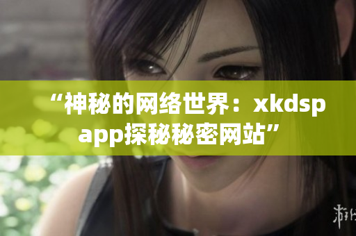 “神秘的网络世界：xkdspapp探秘秘密网站”