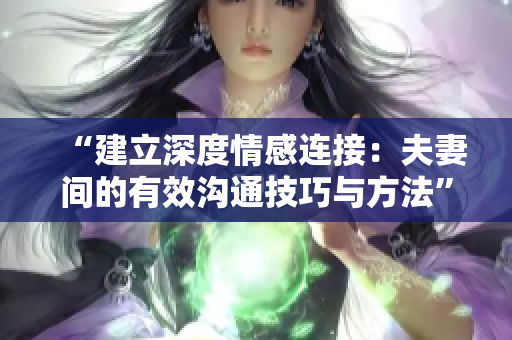 “建立深度情感连接：夫妻间的有效沟通技巧与方法”