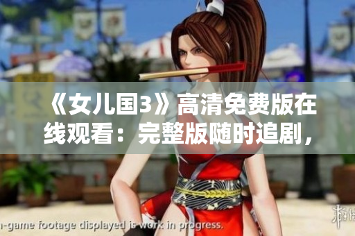 《女儿国3》高清免费版在线观看：完整版随时追剧，尽情畅享经典续集