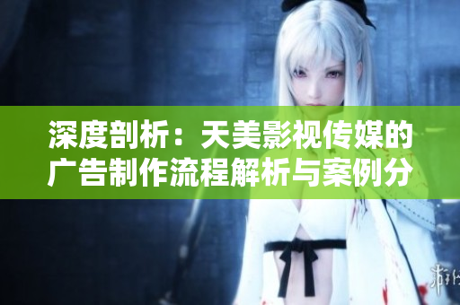 深度剖析：天美影视传媒的广告制作流程解析与案例分析
