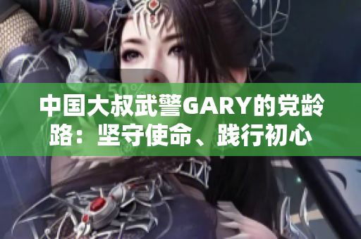 中国大叔武警GARY的党龄路：坚守使命、践行初心