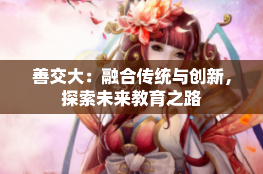 善交大：融合传统与创新，探索未来教育之路