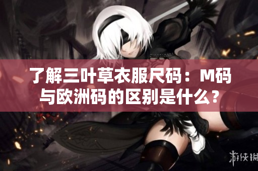 了解三叶草衣服尺码：M码与欧洲码的区别是什么？