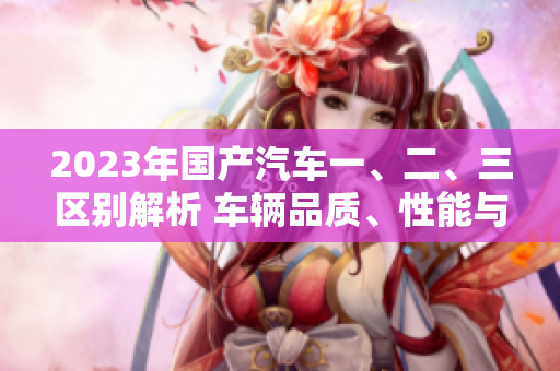 2023年国产汽车一、二、三区别解析 车辆品质、性能与价格的对比