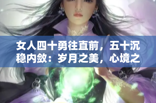 女人四十勇往直前，五十沉稳内敛：岁月之美，心境之变