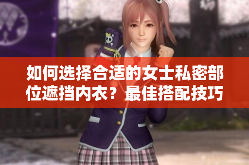 如何选择合适的女士私密部位遮挡内衣？最佳搭配技巧分享