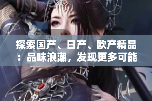 探索国产、日产、欧产精品：品味浪潮，发现更多可能