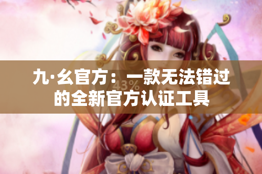 九·幺官方：一款无法错过的全新官方认证工具