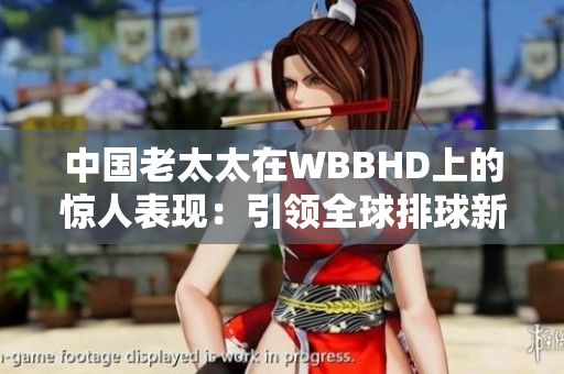 中国老太太在WBBHD上的惊人表现：引领全球排球新风向