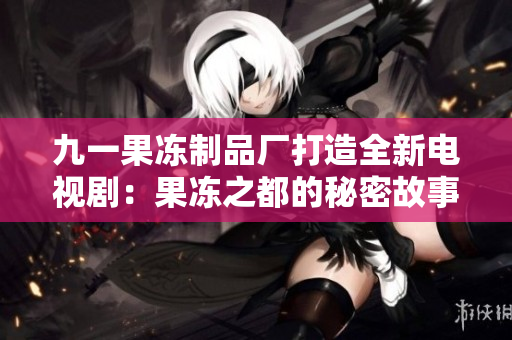 九一果冻制品厂打造全新电视剧：果冻之都的秘密故事揭秘