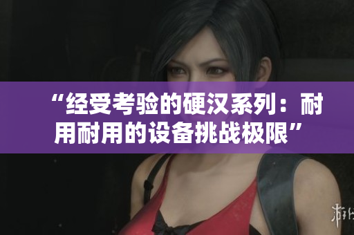 “经受考验的硬汉系列：耐用耐用的设备挑战极限”