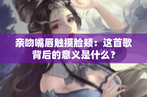 亲吻嘴唇触摸脸颊：这首歌背后的意义是什么？