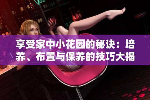 享受家中小花园的秘诀：培养、布置与保养的技巧大揭秘