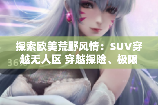探索欧美荒野风情：SUV穿越无人区 穿越探险、极限挑战