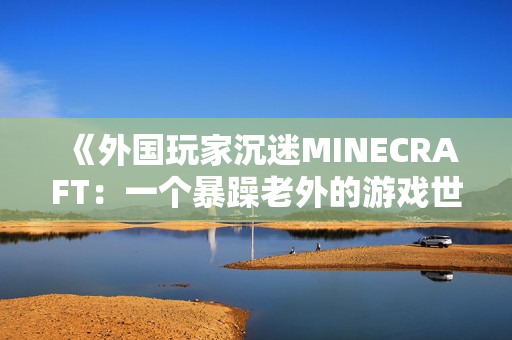 《外国玩家沉迷MINECRAFT：一个暴躁老外的游戏世界》