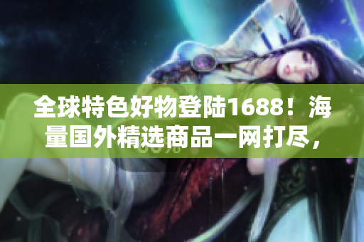 全球特色好物登陆1688！海量国外精选商品一网打尽，潮流尖货等你来抢购！