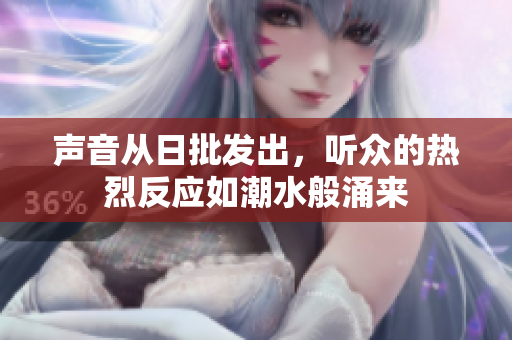 声音从日批发出，听众的热烈反应如潮水般涌来