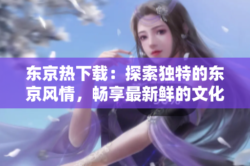 东京热下载：探索独特的东京风情，畅享最新鲜的文化热潮