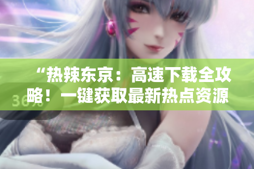 “热辣东京：高速下载全攻略！一键获取最新热点资源，轻松畅玩无阻！”