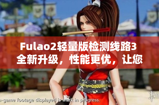 Fulao2轻量版检测线路3 全新升级，性能更优，让您的体验更加卓越